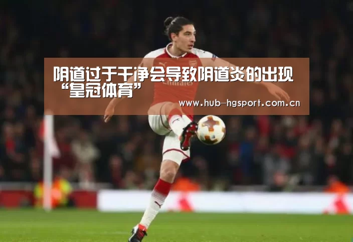 阴道过于干净会导致阴道炎的出现“皇冠体育”(图3) 皇冠体育