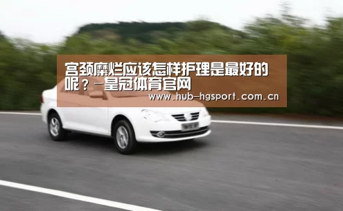 宫颈糜烂应该怎样护理是最好的呢?-皇冠体育官网(图1) 皇冠体育官网